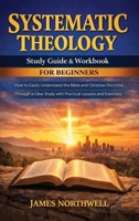 Systematic Theology Study Guide and Workbook for Beginners: How to Easily Understand the Bible and Christian Doctrine Through a Clear Study with Practical Lessons and Exercises 1968553584 Book Cover