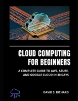 Cloud Computing for Beginners: A complete Guide to AWS, Azure and Google Cloud in 30 Days B0FKBVPZWZ Book Cover