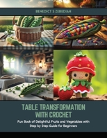 Table Transformation with Crochet: Fun Book of Delightful Fruits and Vegetables with Step by Step Guide for Beginners B0CSG8N3S6 Book Cover
