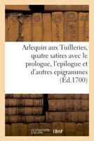 Arlequin aux Tuilleries, quatre satires avec le prologue, l'epilogue et plusieurs autres epigrammes 2329047061 Book Cover