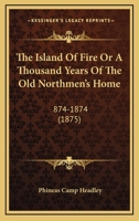 The Island Of Fire Or A Thousand Years Of The Old Northmen's Home: 874-1874 116723037X Book Cover
