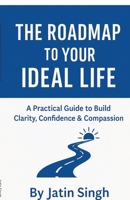 The Roadmap to Your Ideal Life: A Practical Guide to Build Clarity, Confidence & Compassion B0G1N5F69L Book Cover