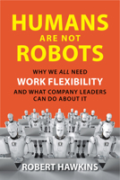 Humans Are Not Robots: Why We All Need Work Flexibility and What Company Leaders Can Do about It 1947540157 Book Cover