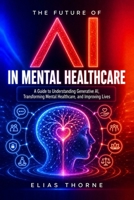 The Future of AI in Mental Health Care: A Guide to Understanding Generative AI, Transforming Mental Healthcare, and Improving Lives B0F28R4133 Book Cover