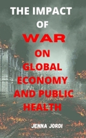 THE IMPACT OF WAR ON GLOBAL ECONOMY AND PUBLIC HEALTH B09TJ973CS Book Cover