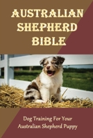 Australian Shepherd Bible: Dog Training For Your Australian Shepherd Puppy: How To Keep Your Australian Shepherd Healthy B09CFS7CK6 Book Cover