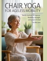 Chair Yoga for Ageless Mobility: Gentle Routines to Improve Flexibility, Strength, and Peace of Mind B0FHHXRYRW Book Cover