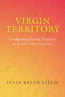 Virgin Territory: Configuring Female Virginity in Early Christianity (Volume 13) 0520389018 Book Cover