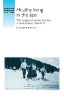 Healthy Living in the Alps: The Origins of Winter Tourism in Switzerland 1860–1914 0719095654 Book Cover
