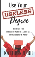 Use Your Useless Degree: How to Use Your Humanities Degree in a Career as a Freelance Editor and Writer 0998976024 Book Cover