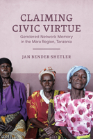Claiming Civic Virtue: Gendered Network Memory in the Mara Region, Tanzania 0299322904 Book Cover