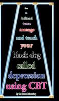 How to befriend tame manage and teach your Black Dog called Depression using CBT: Accessible CBT techniques, CBT principles, CBT worksheets, and online CBT resources for depression in a nutshell 1540530639 Book Cover