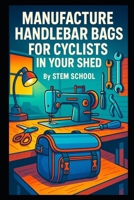 Manufacture Handlebar Bags for Cyclists in Your Shed: A DIY Guide to Sewing Waterproof Bike Gear for Commuters and Delivery Riders B0FNNHSHMK Book Cover