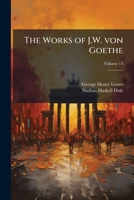 The Works of J.W. Von Goethe: With His Life by George Henry Lewes; Volume 13 1177719738 Book Cover