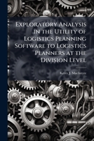 Exploratory Analysis in the Utility of Logistics Planning Software to Logistics Planners at the Division Level 1288250215 Book Cover
