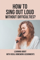 How To Sing Out Loud Without Difficulties?: Learning About With Vocal Homework Assignments: Vocal Training Tips B096TQ6BXF Book Cover