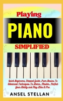 Playing PIANO Simplified: Quick Beginners Stepped Guide From Basics To Advanced Techniques To Learn, Master, Perfect Your Ability and Play Like A Pro B0CP75MLJ2 Book Cover
