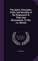 The Spirit, Principles, Faith, and Worship of the Huguenots in Their Day [Documents, Tr.] by J.a. Martin 1357818785 Book Cover