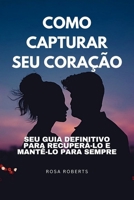 COMO CAPTURAR SEU CORAÇÃO: Seu guia definitivo para recuperá-lo e mantê-lo para sempre (Portuguese Edition) B0CV35YJJV Book Cover