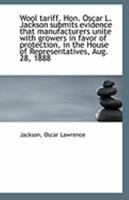 Wool tariff. Hon. Oscar L. Jackson submits evidence that manufacturers unite with growers in favor o 1110964048 Book Cover