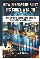 HOW SINGAPORE BUILT ITS CRAZY WEALTH: The Secrets Behind the Rise of Asia’s Richest Nation B0DTT31KFZ Book Cover
