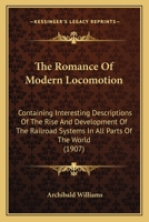 The Romance of Modern Locomotion: Containing Interesting Descriptions (in Non-Technical Language) of the Rise and Development of the Railroad Systems in All Parts of the World 1279553367 Book Cover