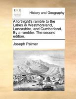 A fortnight's ramble to the Lakes in Westmoreland, Lancashire, and Cumberland. By a rambler. The second edition. 1140871684 Book Cover