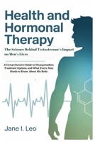 Health and Hormonal Therapy: The Science Behind Testosterone’s Impact on Men’s Lives: A Comprehensive Guide to Hypogonadism, Treatment Options, and ... to Know About His Body (Health and wellness) B0FN87Z4L7 Book Cover