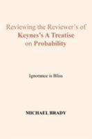 Reviewing the Reviewer's of Keynes's a Treatise on Probability: Ignorance Is Bliss 1524544906 Book Cover