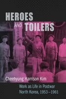 Heroes and Toilers: Work as Life in Postwar North Korea, 1953–1961 0231185316 Book Cover