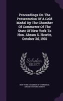 Proceedings on the Presentation of a Gold Medal by the Chamber of Commerce of the State of New York to Hon. Abram S. Hewitt, October 3D, 1901 1274276489 Book Cover