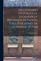 Diccionario Geografico-Estadistico-Historico de Espana y Sus Posesiones de Ultramar, 16 Tom - Primary Source Edition 1017625948 Book Cover