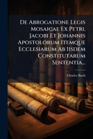 De Abrogatione Legis Mosaicae Ex Petri, Jacobi Et Johannis Apostolorum Itemque Ecclesiarum Ab Iisdem Constitutarum Sententia... 1247040399 Book Cover