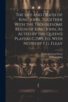 The Life and Death of King John, Together With the Troublesome Reign of King John, As Acted by the Queen's Players C.1589, Ed. With Notes by F.G. Fleay 1021238767 Book Cover