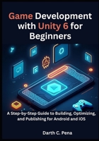 Game Development with Unity 6 for Beginners: A Step-by-Step Guide to Building, Optimizing, and Publishing for Android and iOS B0FLQ8YFTD Book Cover