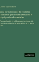 Essai sur la nécessité de connaître l'influence que le moral exerce sur le physique dans les maladies: Thèse présentée et publiquement soutenue à la ... le 21 février 1840 (French Edition) 3563072159 Book Cover