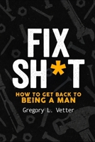 FIX SH*T: HOW TO GET BACK TO BEING A MAN B0GKGD23W7 Book Cover