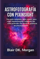ASTROFOTOGRAFÍA CON PIXINSIGHT: Una guía completa, paso a paso, para crear impresionantes imágenes del cielo profundo con técnicas prácticas de procesamiento (Spanish Edition) B0FMNZCMHP Book Cover