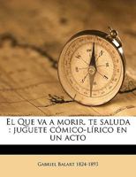 El Que va a morir, te saluda: Juguete c�mico-l�rico en un acto 1362090433 Book Cover