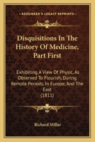 Disquisitions In The History Of Medicine, Part First: Exhibiting A View Of Physic, As Observed To Flourish, During Remote Periods, In Europe, And The East 1164622447 Book Cover