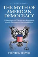 The Myth of American Democracy: The Deification of Democratic Governance and the Subversion of Individual Liberty 1475981007 Book Cover