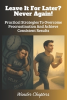 Leave It For Later? Never Again!: Practical Strategies To Overcome Procrastination And Achieve Consistent Results B0FL21LPHK Book Cover