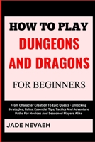 HOW TO PLAY DUNGEONS AND DRAGONS FOR BEGINNERS: From Character Creation To Epic Quests - Unlocking Strategies, Rules, Essential Tips, Tactics And Adventure Paths For Novices And Seasoned Players Alike B0CWDXX82Q Book Cover