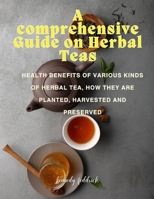 A comprehensive Guide on Herbal Teas: Health benefits of various kinds of herbal tea, how they are planted, harvested and preserved B0CQY22Q88 Book Cover