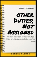 Other Duties; Not Assigned: A Guide To Teaching: Real life classroom confessions, tips, & tricks to help you navigate the teaching world. B0941FJJFS Book Cover