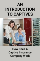 An Introduction To Captives: How Does A Captive Insurance Company Work: Using Captive Insurance Companies Guide B094T5SJ4N Book Cover