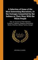 A Selection of Some of the Most Interesting Narratives, Or the Outrages Committed by the Indians in Their Wars with the White People: Also, an Account ... Mode of Warfare, Military Tactics, Discipli 1148773231 Book Cover
