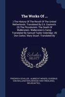 The Works Of ...: ) The History Of The Revolt Of The United Netherlands. Translated By E.b. Eastwick. (3) The Piccolomini. The Death Of Wallenstein. Wallenstein's Camp. Translated By Samuel Taylor Col 1377266230 Book Cover