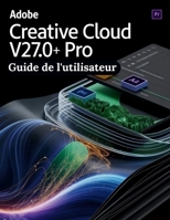 Adobe Creative Cloud Pro v27.0+ Guide de l'utilisateur: Découvrir les raccourcis non documentés, les menus cachés et les flux de travail experts pour ... l'écosystème Creative Cloud (French Edition) B0GM9M4H6D Book Cover