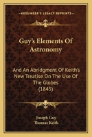 Guy's Elements of Astronomy, and an Abridgment of Keith's New Treatise on the Use of the Globes... 1164663119 Book Cover